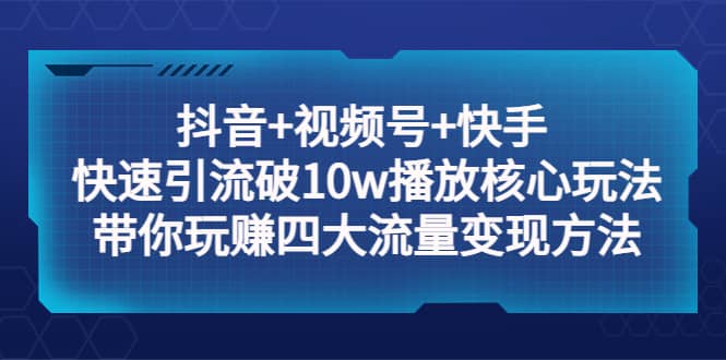 抖音+视频号+快手 快速引流破10w播放核心玩法：带你玩赚四大流量变现方法汇创项目库-网创项目资源站-副业项目-创业项目-搞钱项目汇创项目库