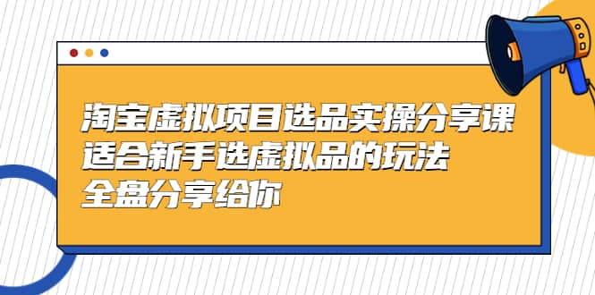 淘宝虚拟项目选品实操分享课，适合新手选虚拟品的玩法 全盘分享给你汇创项目库-网创项目资源站-副业项目-创业项目-搞钱项目汇创项目库