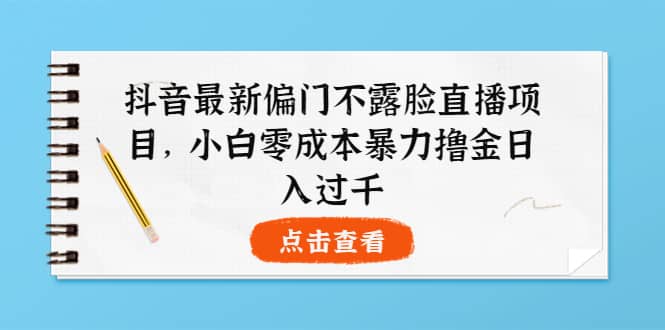 抖音最新偏门不露脸直播项目，小白零成本暴力撸金日入1000+汇创项目库-网创项目资源站-副业项目-创业项目-搞钱项目汇创项目库