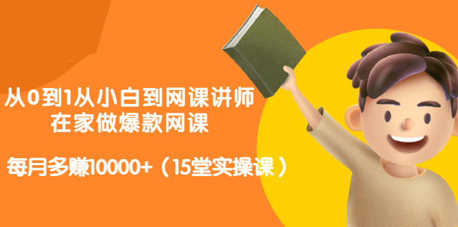 从0到1从小白到网课讲师：在家做爆款网课，每月多赚10000+（15堂实操课）汇创项目库-网创项目资源站-副业项目-创业项目-搞钱项目汇创项目库