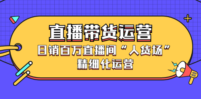 直播带货运营，销百万直播间“人货场”精细化运营汇创项目库-网创项目资源站-副业项目-创业项目-搞钱项目汇创项目库