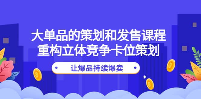 大单品的策划和发售课程：重构立体竞争卡位策划，让爆品持续爆卖汇创项目库-网创项目资源站-副业项目-创业项目-搞钱项目汇创项目库