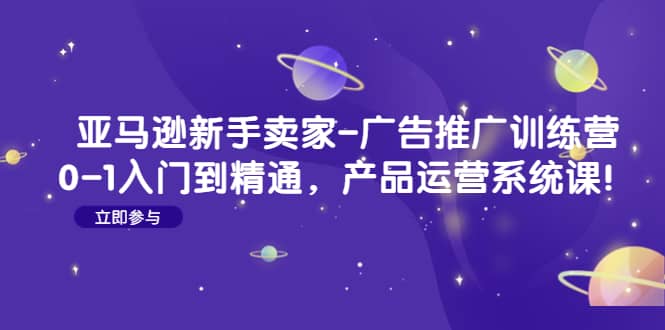 亚马逊新手卖家-广告推广训练营：0-1入门到精通，产品运营系统课汇创项目库-网创项目资源站-副业项目-创业项目-搞钱项目汇创项目库