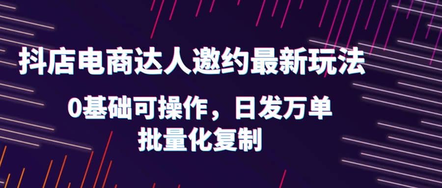 抖店电商达人邀约最新玩法，0基础可操作，日发万单，批量化复制汇创项目库-网创项目资源站-副业项目-创业项目-搞钱项目汇创项目库