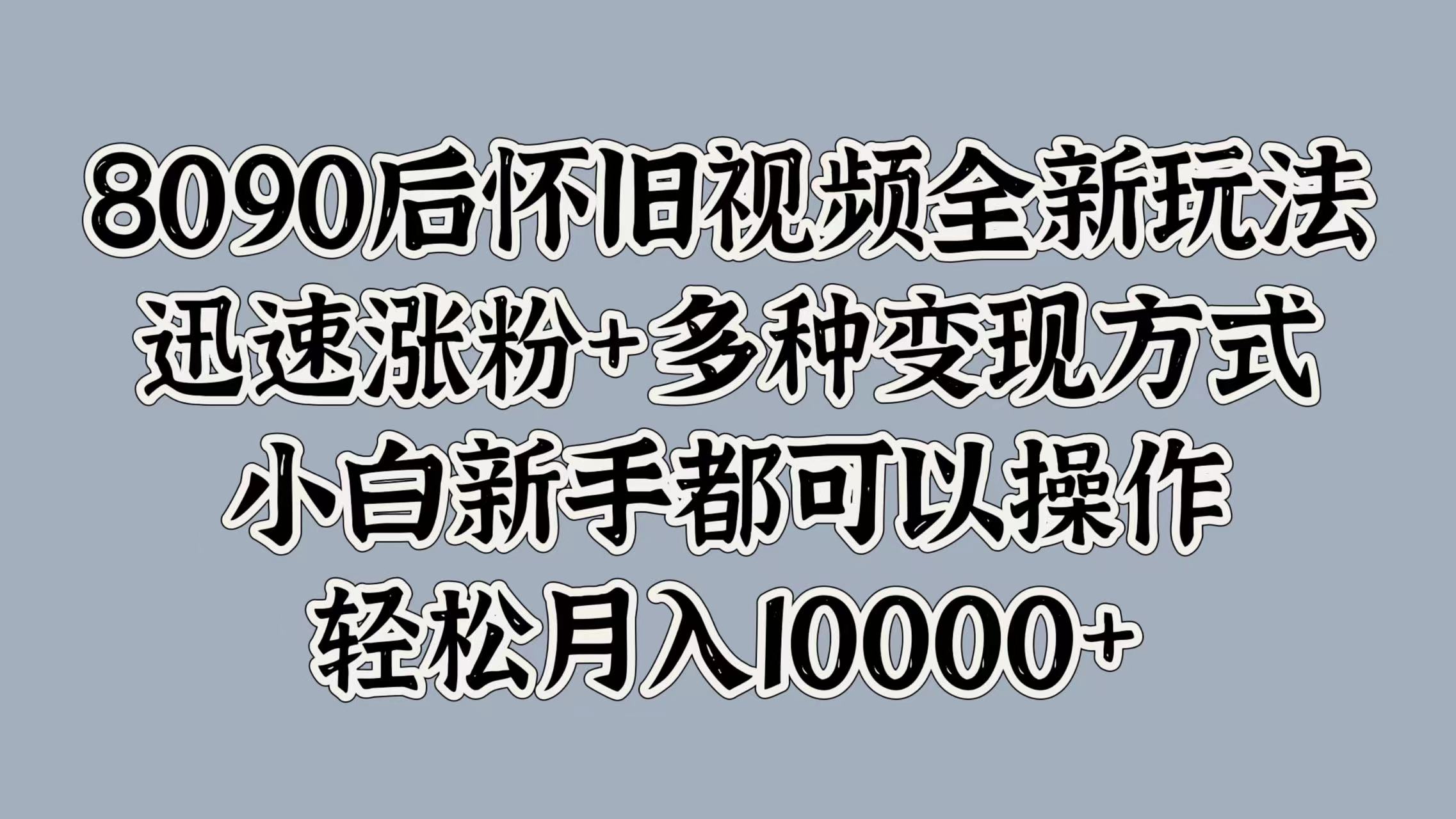 8090后怀旧视频全新玩法，迅速涨粉+多种变现方式，小白新手都可以操作，轻松月入10000+汇创项目库-网创项目资源站-副业项目-创业项目-搞钱项目汇创项目库