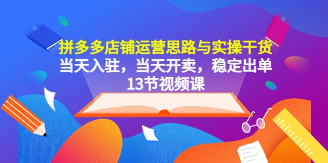 拼多多店铺运营思路与实操干货，当天入驻，当天开卖，稳定出单（13节课）汇创项目库-网创项目资源站-副业项目-创业项目-搞钱项目汇创项目库