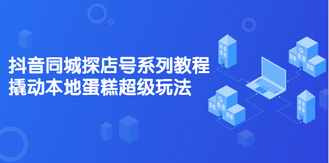 抖音同城探店号系列教程，撬动本地蛋糕超级玩法【视频课程】汇创项目库-网创项目资源站-副业项目-创业项目-搞钱项目汇创项目库