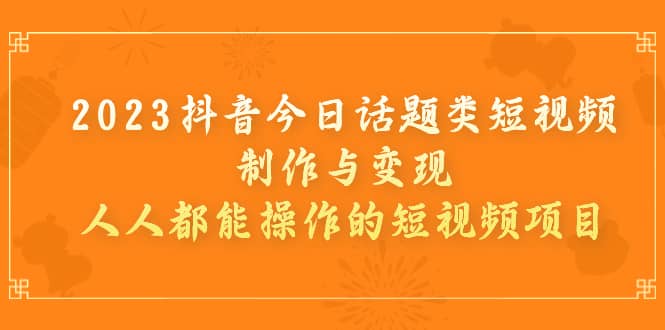 2023抖音今日话题类短视频制作与变现，人人都能操作的短视频项目汇创项目库-网创项目资源站-副业项目-创业项目-搞钱项目汇创项目库