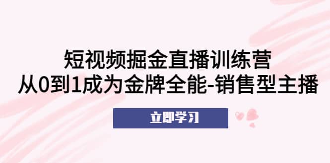 短视频掘金直播训练营：从0到1成为金牌全能-销售型主播汇创项目库-网创项目资源站-副业项目-创业项目-搞钱项目汇创项目库