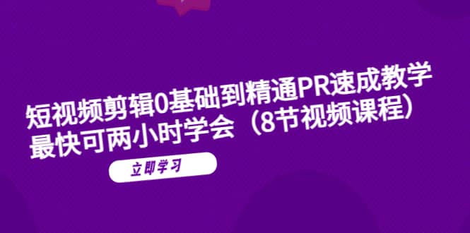 短视频剪辑0基础到精通PR速成教学：最快可两小时学会（8节视频课程）汇创项目库-网创项目资源站-副业项目-创业项目-搞钱项目汇创项目库