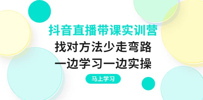 抖音直播带课实训营：找对方法少走弯路，一边学习一边实操汇创项目库-网创项目资源站-副业项目-创业项目-搞钱项目汇创项目库