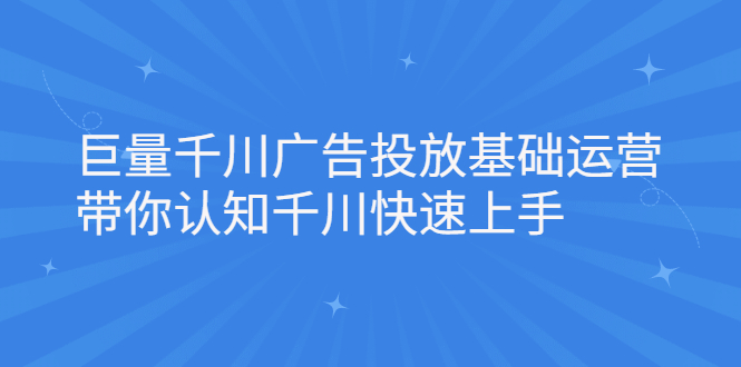 巨量千川广告投放基础运营，带你认知千川快速上手汇创项目库-网创项目资源站-副业项目-创业项目-搞钱项目汇创项目库