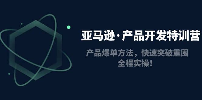 亚马逊·产品开发特训营：产品爆单方法，快速突破重围，全程实操汇创项目库-网创项目资源站-副业项目-创业项目-搞钱项目汇创项目库