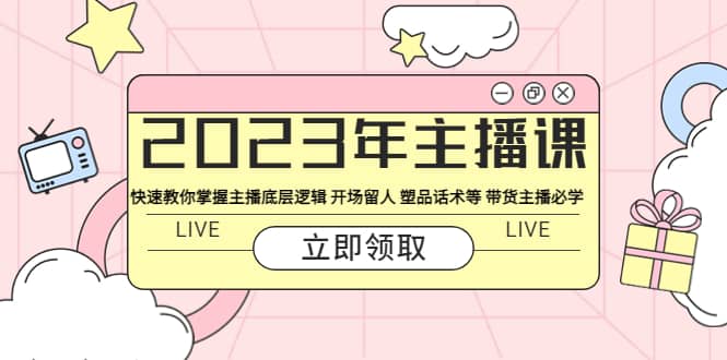 2023年主播课 快速教你掌握主播底层逻辑 开场留人 塑品话术等 带货主播必学汇创项目库-网创项目资源站-副业项目-创业项目-搞钱项目汇创项目库