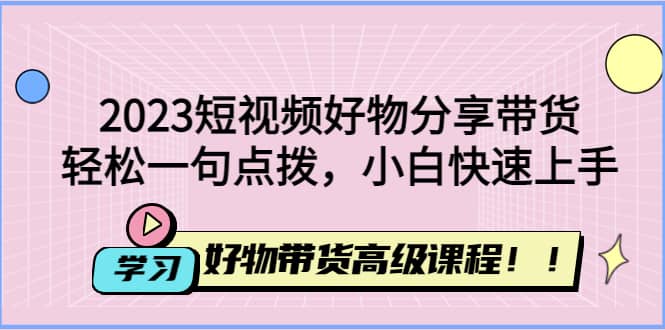 2023短视频好物分享带货，好物带货高级课程，轻松一句点拨，小白快速上手汇创项目库-网创项目资源站-副业项目-创业项目-搞钱项目汇创项目库