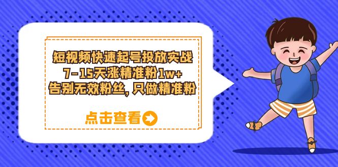 短视频快速起号·投放实战：7-15天涨精准粉1w+，告别无效粉丝，只做精准粉汇创项目库-网创项目资源站-副业项目-创业项目-搞钱项目汇创项目库