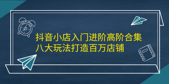 抖音小店入门进阶高阶合集，八大玩法打造百万店铺汇创项目库-网创项目资源站-副业项目-创业项目-搞钱项目汇创项目库