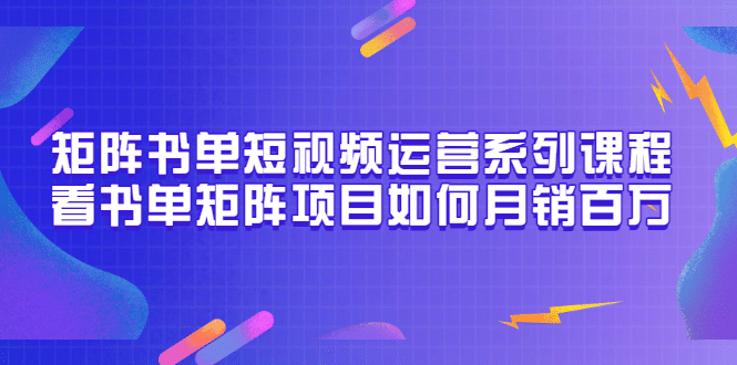 矩阵书单短视频运营系列课程，看书单矩阵项目如何月销百万（20节视频课）汇创项目库-网创项目资源站-副业项目-创业项目-搞钱项目汇创项目库