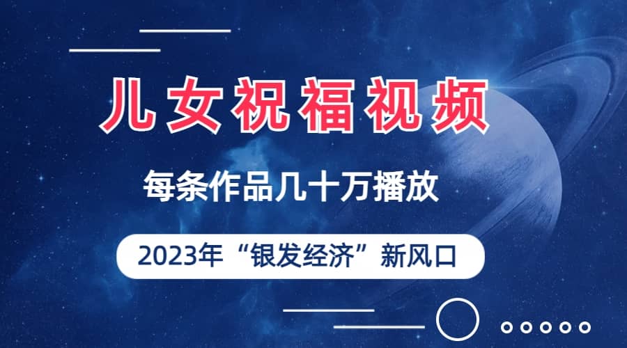 儿女祝福视频彻底爆火，一条作品几十万播放，2023年一定要抓住的新风口汇创项目库-网创项目资源站-副业项目-创业项目-搞钱项目汇创项目库