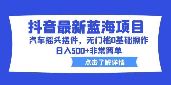 抖音最新蓝海项目，汽车摇头摆件，无门槛0基础操作，日入500+非常简单汇创项目库-网创项目资源站-副业项目-创业项目-搞钱项目汇创项目库