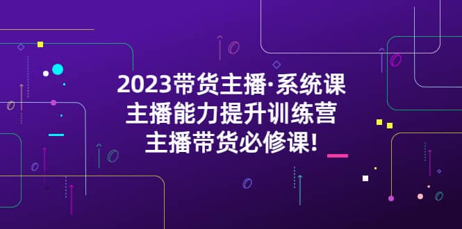 2023带货主播·系统课，主播能力提升训练营，主播带货必修课汇创项目库-网创项目资源站-副业项目-创业项目-搞钱项目汇创项目库