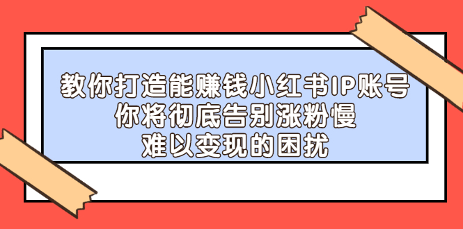 教你打造能赚钱小红书IP账号，了解透彻小红书的真正玩法汇创项目库-网创项目资源站-副业项目-创业项目-搞钱项目汇创项目库