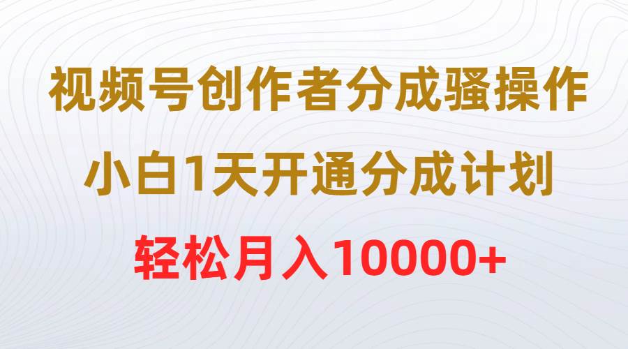 视频号创作者分成骚操作，小白1天开通分成计划，轻松月入10000+汇创项目库-网创项目资源站-副业项目-创业项目-搞钱项目汇创项目库