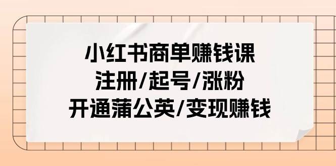 小红书商单赚钱课：注册/起号/涨粉/开通蒲公英/变现赚钱（25节课）汇创项目库-网创项目资源站-副业项目-创业项目-搞钱项目汇创项目库