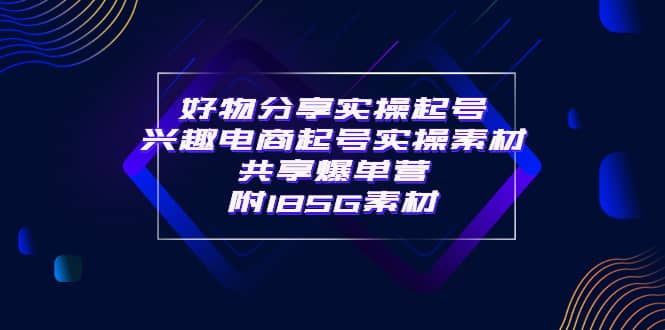 某收费培训·好物分享实操起号 兴趣电商起号实操素材共享爆单营（185G素材)汇创项目库-网创项目资源站-副业项目-创业项目-搞钱项目汇创项目库