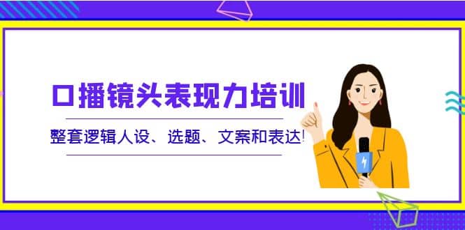 口播镜头表现力培训：整套逻辑人设、选题、文案和表达汇创项目库-网创项目资源站-副业项目-创业项目-搞钱项目汇创项目库