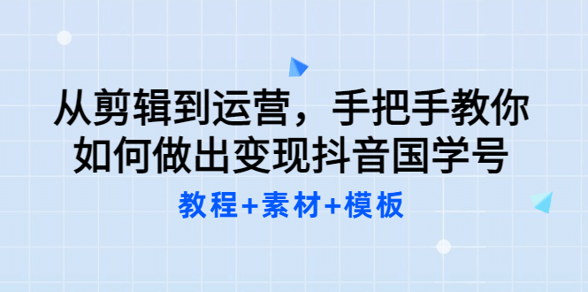 从剪辑到运营，手把手教你如何做出变现抖音国学号（教程+素材+模板汇创项目库-网创项目资源站-副业项目-创业项目-搞钱项目汇创项目库