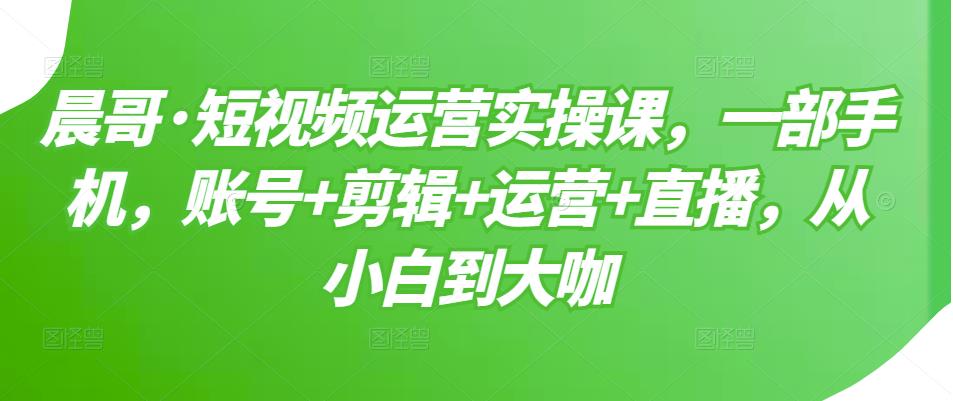 短视频运营实操课，一部手机，账号+剪辑+运营+直播，从小白到大咖汇创项目库-网创项目资源站-副业项目-创业项目-搞钱项目汇创项目库