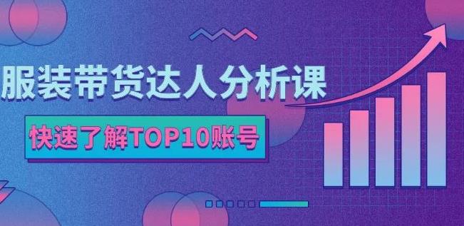 服装带货达人分析课：带你快速了解TOP10账号，玩转服装行业汇创项目库-网创项目资源站-副业项目-创业项目-搞钱项目汇创项目库