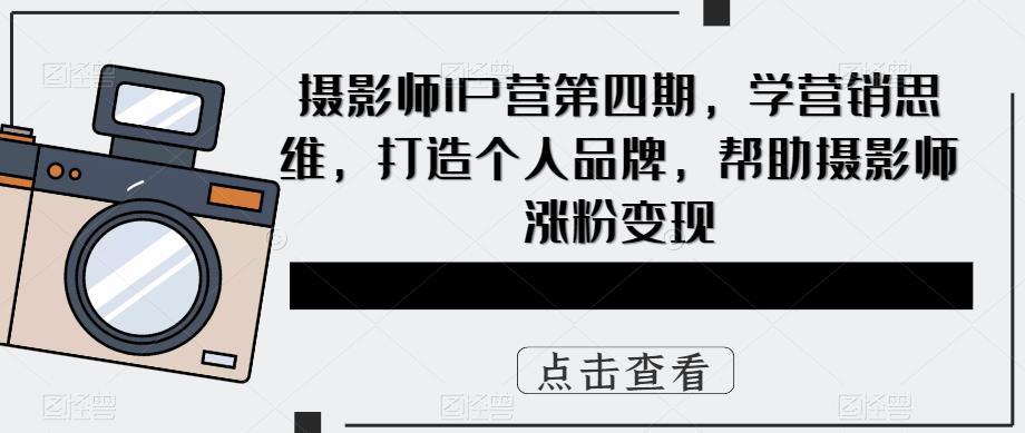 摄影师IP营第4期，学营销思维，打造个人品牌，帮助摄影师涨粉变现汇创项目库-网创项目资源站-副业项目-创业项目-搞钱项目汇创项目库