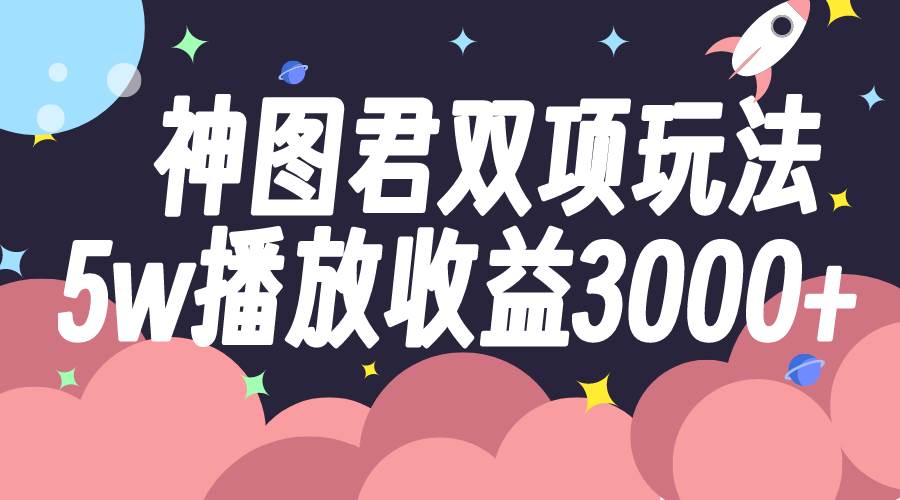 神图君双项玩法5w播放收益3000+汇创项目库-网创项目资源站-副业项目-创业项目-搞钱项目汇创项目库