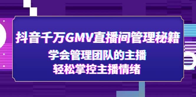 抖音千万GMV直播间管理秘籍：学会管理团队的主播，轻松掌控主播情绪汇创项目库-网创项目资源站-副业项目-创业项目-搞钱项目汇创项目库