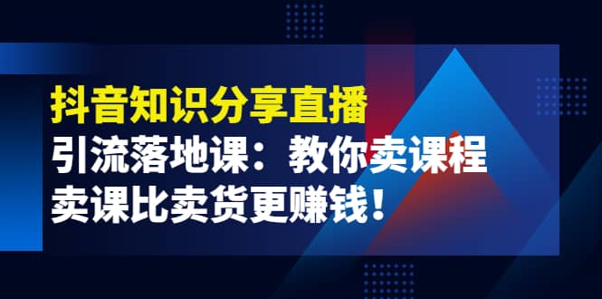 《抖音知识分享直播》引流落地课：教你卖课程，卖课比卖货更赚钱汇创项目库-网创项目资源站-副业项目-创业项目-搞钱项目汇创项目库