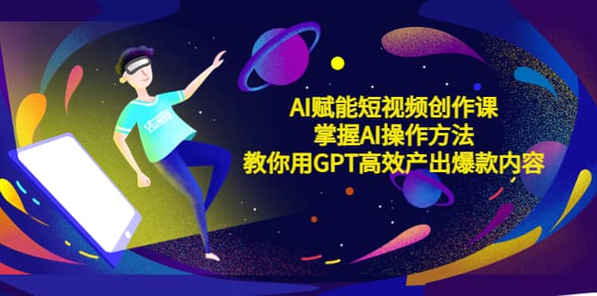 AI赋能短视频创作课，掌握AI操作方法，教你用AI高效产出爆款内容汇创项目库-网创项目资源站-副业项目-创业项目-搞钱项目汇创项目库