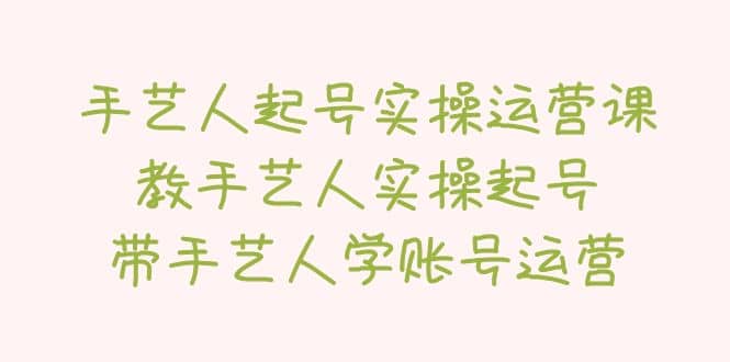 手艺人起号实操运营课，教手艺人实操起号，带手艺人学账号运营汇创项目库-网创项目资源站-副业项目-创业项目-搞钱项目汇创项目库