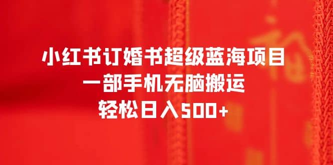 小红书订婚书超级蓝海项目，一部手机无脑搬运，轻松日入500+汇创项目库-网创项目资源站-副业项目-创业项目-搞钱项目汇创项目库