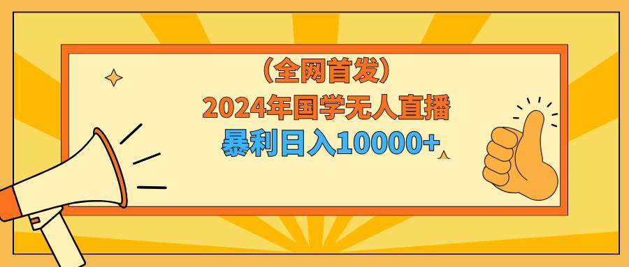 2024年国学无人直播暴力日入10000+小白也可操作汇创项目库-网创项目资源站-副业项目-创业项目-搞钱项目汇创项目库