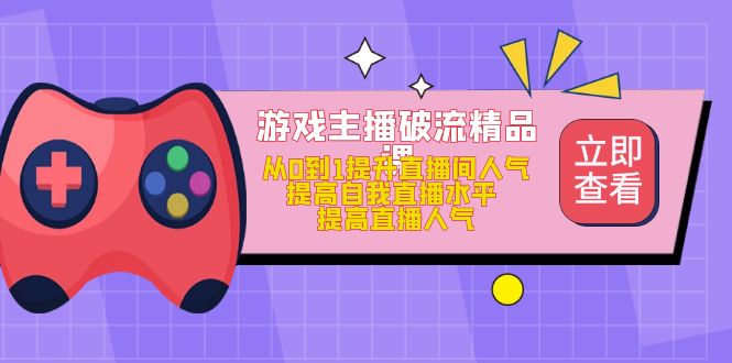 游戏主播破流精品课，从0到1提升直播间人气 提高自我直播水平 提高直播人气汇创项目库-网创项目资源站-副业项目-创业项目-搞钱项目汇创项目库