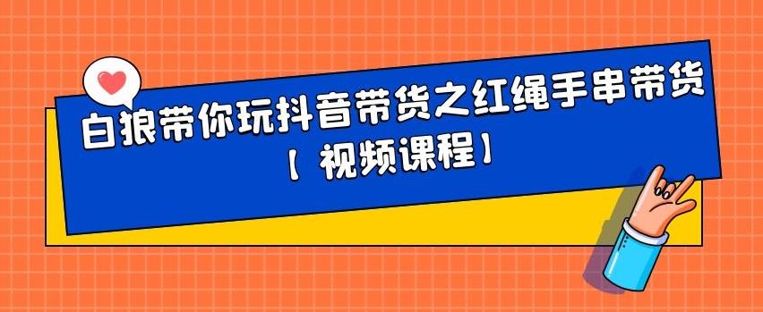 白狼带你玩抖音带货之红绳手串带货【视频课程】汇创项目库-网创项目资源站-副业项目-创业项目-搞钱项目汇创项目库