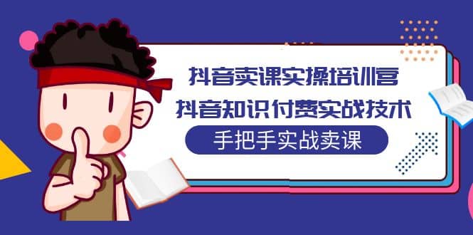 抖音卖课实操培训营：抖音知识付费实战技术，手把手实战课汇创项目库-网创项目资源站-副业项目-创业项目-搞钱项目汇创项目库