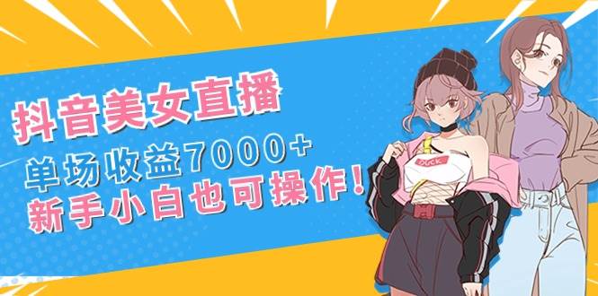 抖音美女直播，单场收益7000+,新手小白也可操作汇创项目库-网创项目资源站-副业项目-创业项目-搞钱项目汇创项目库