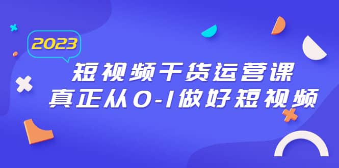 2023短视频干货·运营课，真正从0-1做好短视频（30节课）汇创项目库-网创项目资源站-副业项目-创业项目-搞钱项目汇创项目库