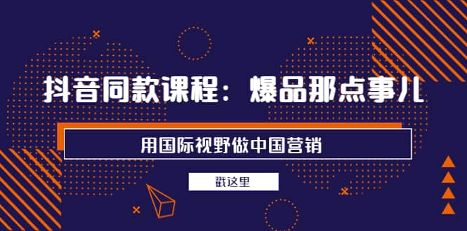 抖音同款课程：爆品那点事儿，用国际视野做中国营销（20节课）汇创项目库-网创项目资源站-副业项目-创业项目-搞钱项目汇创项目库