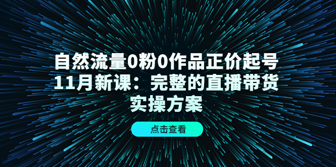 自然流量0粉0作品正价起号11月新课：完整的直播带货实操方案汇创项目库-网创项目资源站-副业项目-创业项目-搞钱项目汇创项目库