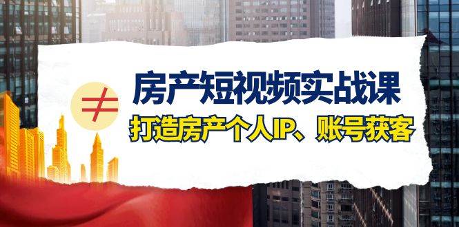 房产-短视频实战课，打造房产个人IP、账号获客（41节课）汇创项目库-网创项目资源站-副业项目-创业项目-搞钱项目汇创项目库