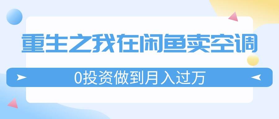 重生之我在闲鱼卖空调，0投资做到月入过万，迎娶白富美，走上人生巅峰汇创项目库-网创项目资源站-副业项目-创业项目-搞钱项目汇创项目库